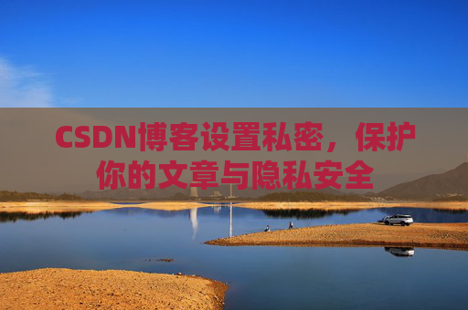 CSDN博客设置私密，保护你的文章与隐私安全