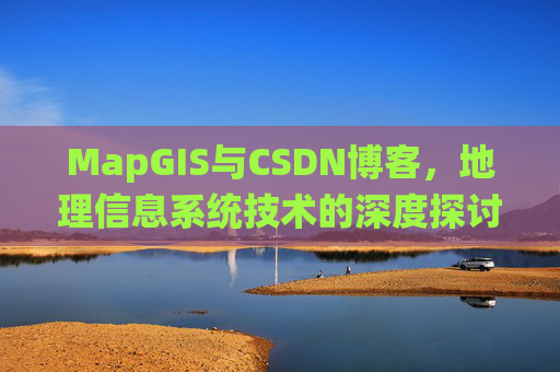 MapGIS与CSDN博客,地理信息系统技术的深度探讨
